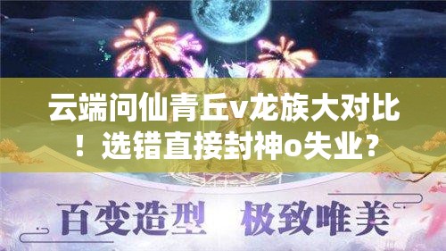 云端問仙青丘v龍族大對比！選錯(cuò)直接封神o失業(yè)？